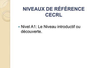 NIVEAUX DE RÉFÉRENCE
CECRL


Nivel A1: Le Niveau introductif ou
découverte.

 