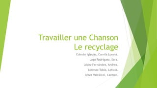 Travailler une Chanson
Le recyclage
Colmán Iglesias, Camila Lorena.
Lago Rodríguez, Sara.
López Fernández, Andrea.
Lorenzo...