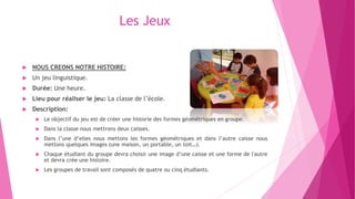 Les Jeux
 NOUS CREONS NOTRE HISTOIRE:
 Un jeu linguistique.
 Durée: Une heure.
 Lieu pour réaliser le jeu: La classe d...