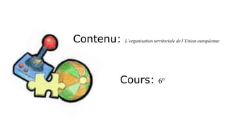 Contenu: L’organisation territoriale de l’Union européenne
Cours: 6º
 