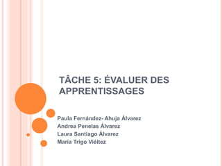 TÂCHE 5: ÉVALUER DES
APPRENTISSAGES
Paula Fernández- Ahuja Álvarez
Andrea Penelas Álvarez
Laura Santiago Álvarez
María Trigo Viéitez
 