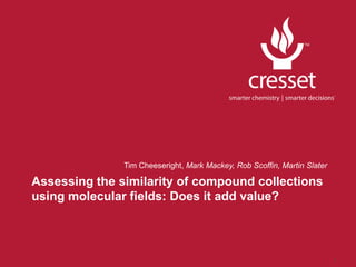 Tim Cheeseright, Mark Mackey, Rob Scoffin, Martin Slater

Assessing the similarity of compound collections
using molecular fields: Does it add value?



                                                                          1
 