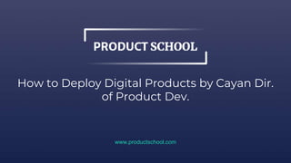 How to Deploy Digital Products by Cayan Dir.
of Product Dev.
www.productschool.com
 