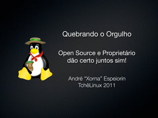 Quebrando o Orgulho

Open Source e Proprietário
  dão certo juntos sim!

   André “Xorna” Espeiorin
      TchêLinux 2011
 