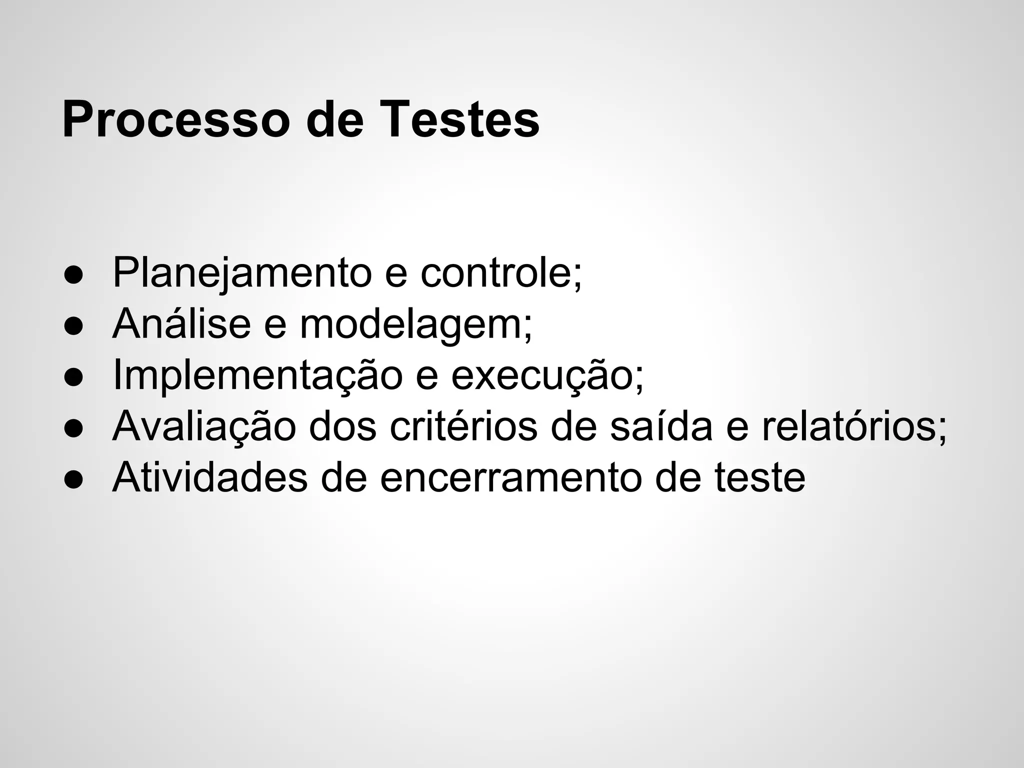 Processo de Testes
●
●
●
●
●

Planejamento e controle;
Análise e modelagem;
Implementação e execução;
Avaliação dos critérios de saída e relatórios;
Atividades de encerramento de teste

 
