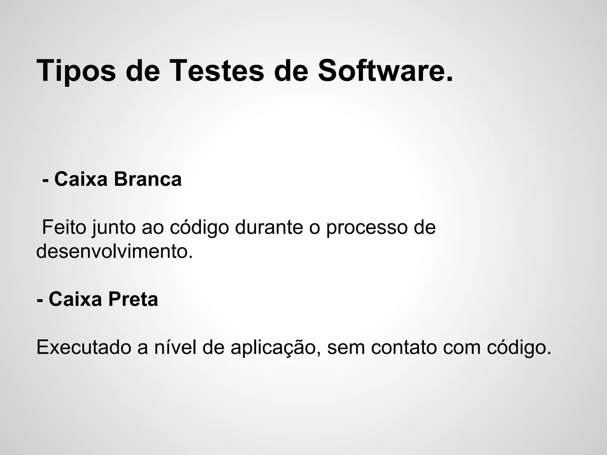 Tipos de Testes de Software.

- Caixa Branca
Feito junto ao código durante o processo de
desenvolvimento.
- Caixa Preta
Executado a nível de aplicação, sem contato com código.

 