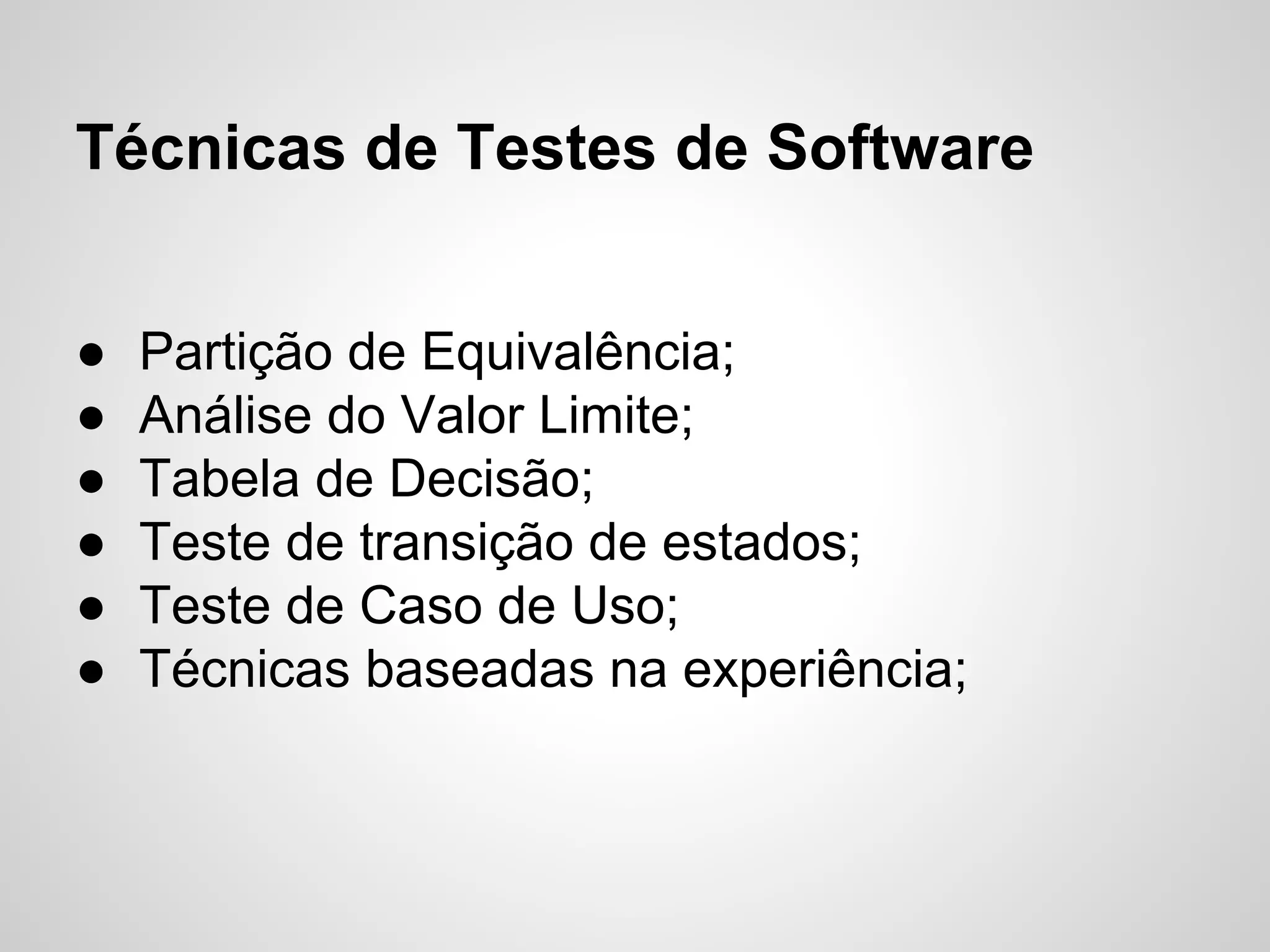 Técnicas de Testes de Software
●
●
●
●
●
●

Partição de Equivalência;
Análise do Valor Limite;
Tabela de Decisão;
Teste de transição de estados;
Teste de Caso de Uso;
Técnicas baseadas na experiência;

 