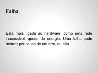 Falha

Esta mais ligada ao hardware, como uma rede
inacessível, queda de energia. Uma falha pode
ocorrer por causa de um erro, ou não.

 