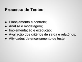Processo de Testes
●
●
●
●
●

Planejamento e controle;
Análise e modelagem;
Implementação e execução;
Avaliação dos critérios de saída e relatórios;
Atividades de encerramento de teste

 
