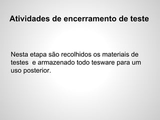 Atividades de encerramento de teste

Nesta etapa são recolhidos os materiais de
testes e armazenado todo tesware para um
uso posterior.

 