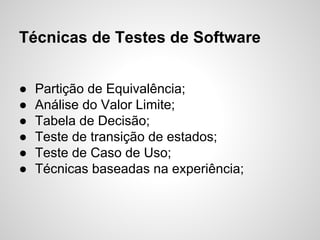 Técnicas de Testes de Software
●
●
●
●
●
●

Partição de Equivalência;
Análise do Valor Limite;
Tabela de Decisão;
Teste de transição de estados;
Teste de Caso de Uso;
Técnicas baseadas na experiência;

 