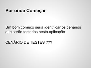 Por onde Começar

Um bom começo seria identificar os cenários
que serão testados nesta aplicação
CENÁRIO DE TESTES ???

 