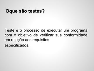 Oque são testes?

Teste é o processo de executar um programa
com o objetivo de verificar sua conformidade
em relação aos requisitos
especificados.

 