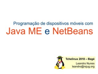 Programação de dispositivos móveis com Java ME  e  NetBeans Tchelinux 2010 – Bagé Leandro Nunes [email_address] 