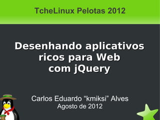 TcheLinux Pelotas 2012



Desenhando aplicativos
    ricos para Web
      com jQuery


  Carlos Eduardo “kmiksi” Alves
         Agosto de 2012
 