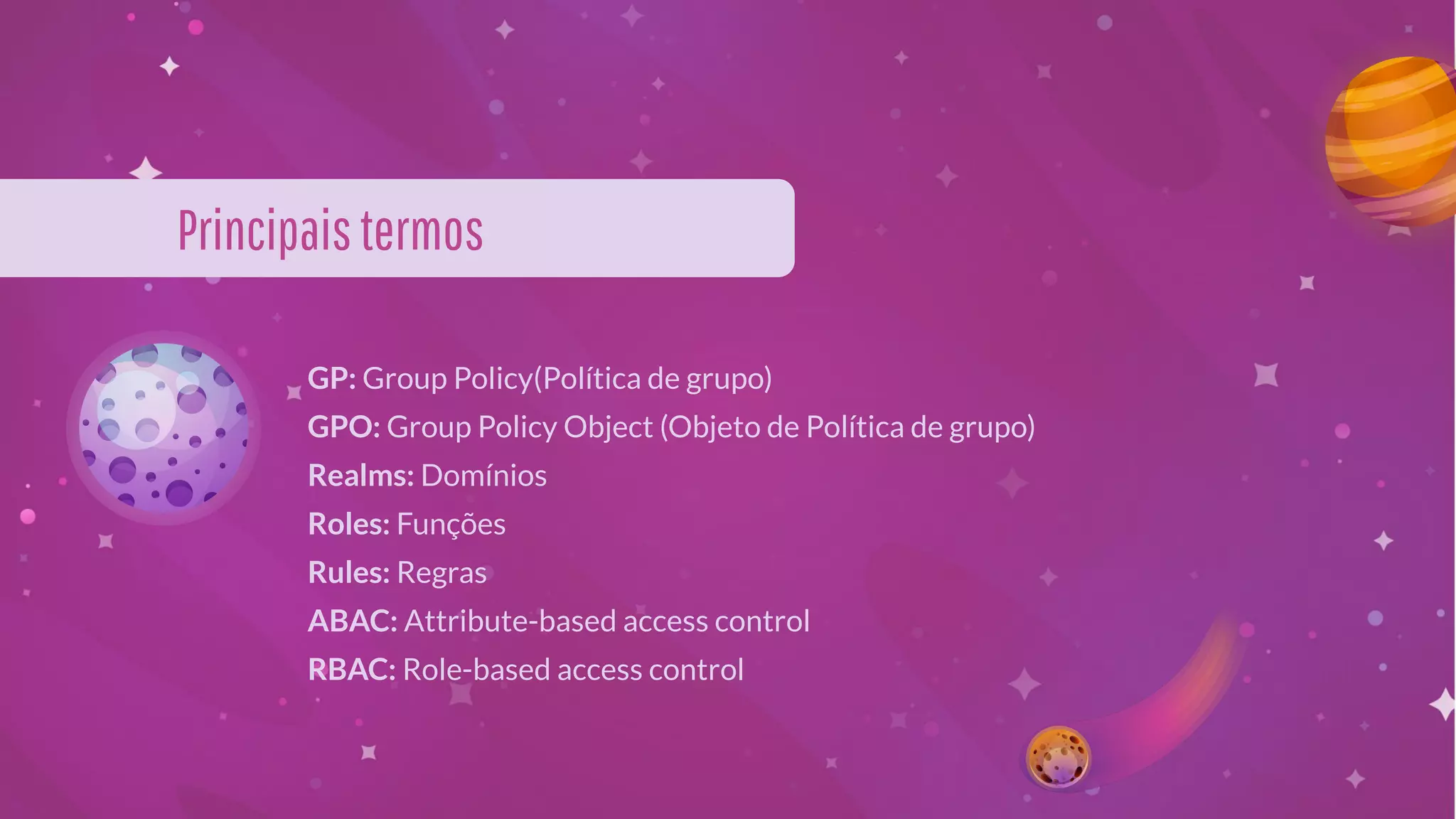 Principaistermos
GP: Group Policy(Política de grupo)
GPO: Group Policy Object (Objeto de Política de grupo)
Realms: Domínios
Roles: Funções
Rules: Regras
ABAC: Attribute-based access control
RBAC: Role-based access control
 