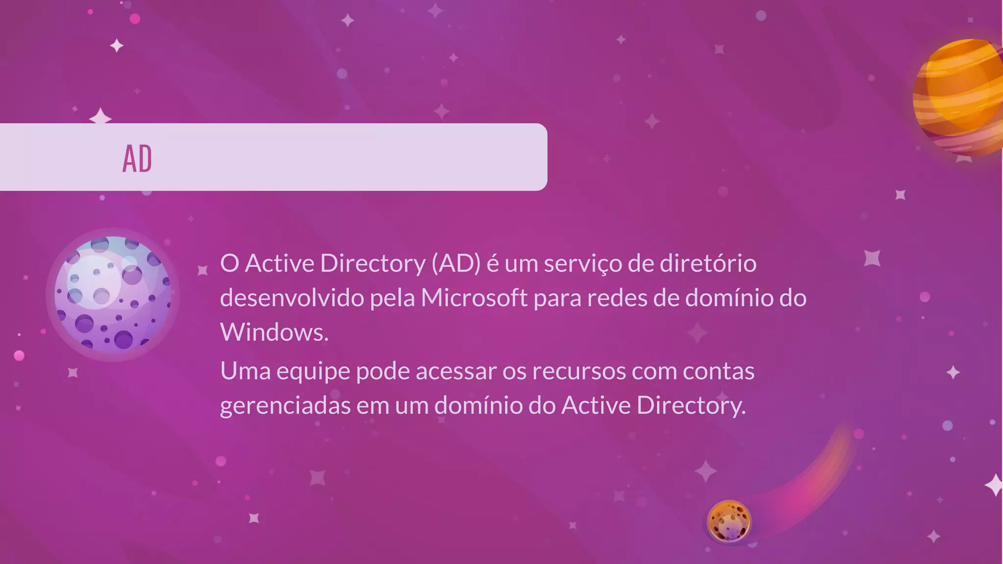 AD
O Active Directory (AD) é um serviço de diretório
desenvolvido pela Microsoft para redes de domínio do
Windows.
Uma equipe pode acessar os recursos com contas
gerenciadas em um domínio do Active Directory.
 
