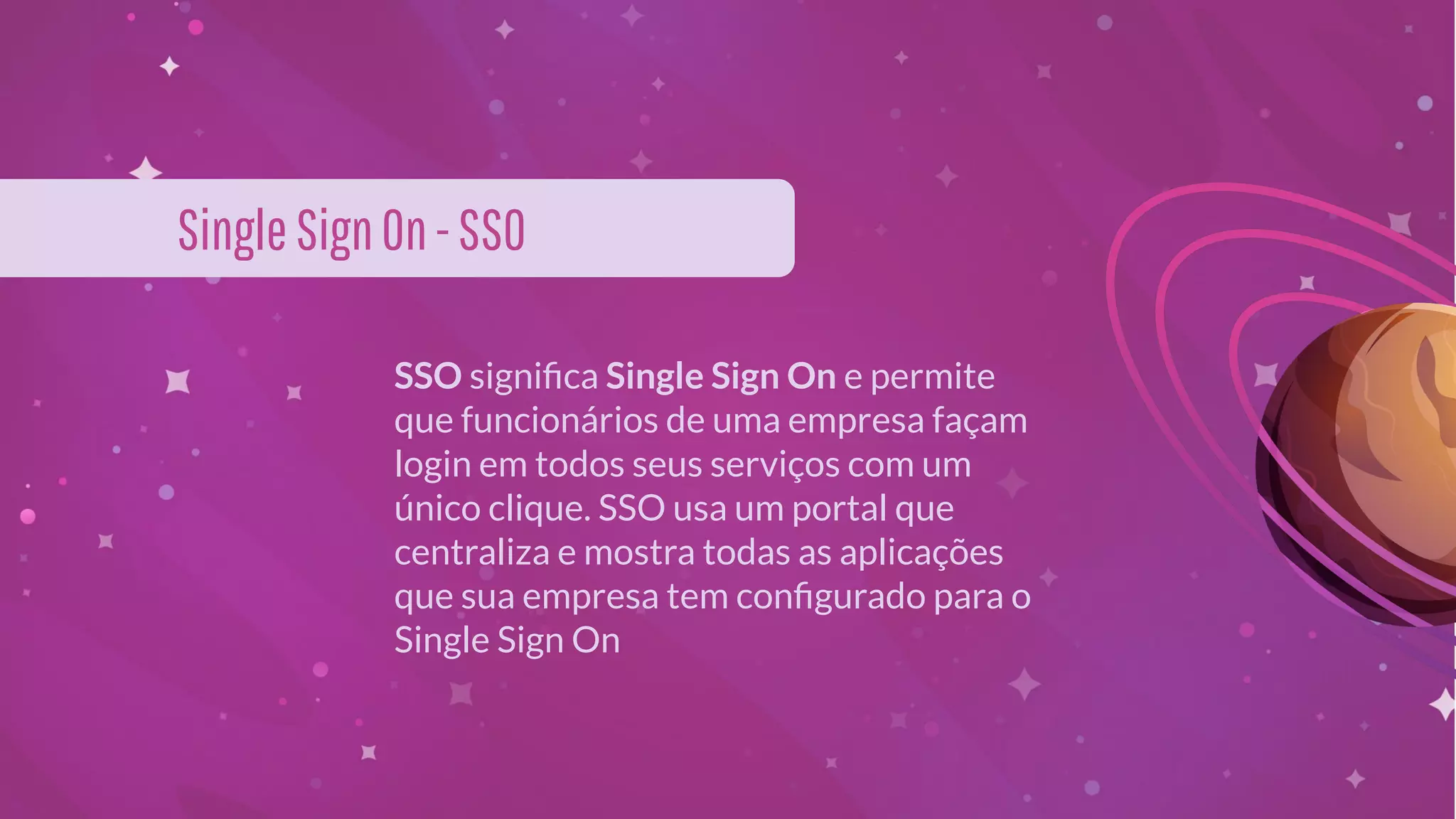 SSO signiﬁca Single Sign On e permite
que funcionários de uma empresa façam
login em todos seus serviços com um
único clique. SSO usa um portal que
centraliza e mostra todas as aplicações
que sua empresa tem conﬁgurado para o
Single Sign On
SingleSignOn-SSO
 