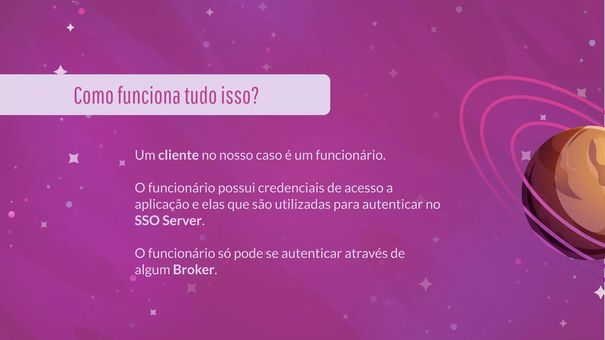 Um cliente no nosso caso é um funcionário.
O funcionário possui credenciais de acesso a
aplicação e elas que são utilizadas para autenticar no
SSO Server.
O funcionário só pode se autenticar através de
algum Broker.
Comofuncionatudoisso?
 