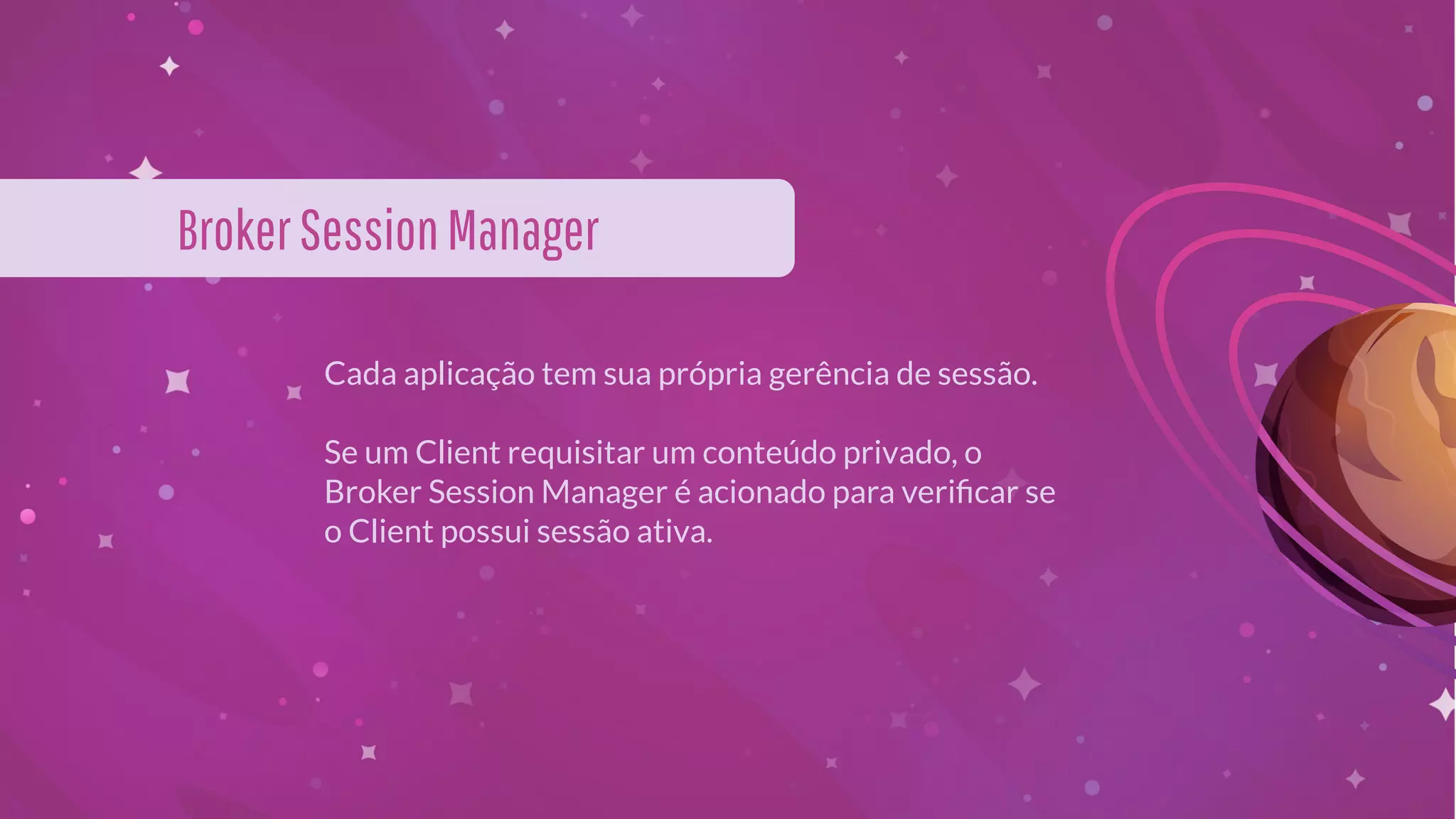 BrokerSessionManager
Cada aplicação tem sua própria gerência de sessão.
Se um Client requisitar um conteúdo privado, o
Broker Session Manager é acionado para veriﬁcar se
o Client possui sessão ativa.
 