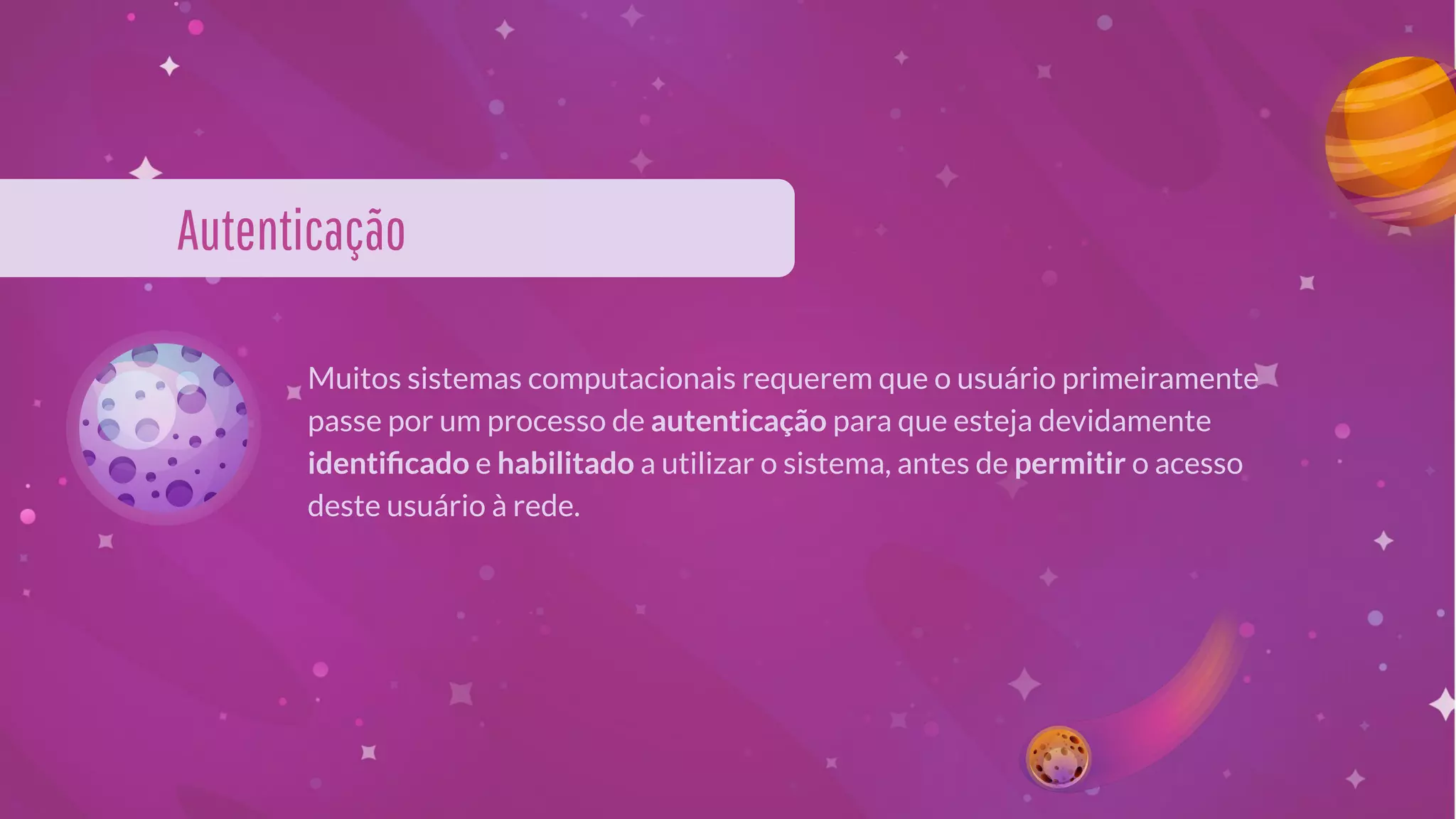 Autenticação
Muitos sistemas computacionais requerem que o usuário primeiramente
passe por um processo de autenticação para que esteja devidamente
identiﬁcado e habilitado a utilizar o sistema, antes de permitir o acesso
deste usuário à rede.
 