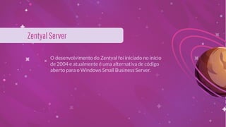 O desenvolvimento do Zentyal foi iniciado no início
de 2004 e atualmente é uma alternativa de código
aberto para o Windows Small Business Server.
ZentyalServer
 