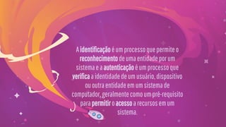 Aidentificaçãoéumprocessoquepermiteo
reconhecimentodeumaentidadeporum
sistemaeaautenticaçãoéumprocessoque
verificaaidentidadedeumusuário,dispositivo
ououtraentidadeemumsistemade
computador,geralmentecomoumpré-requisito
parapermitiroacessoarecursosemum
sistema.
 