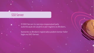 O SSO Server é o serviço responsável pela
autenticação do usuário e por registra os Brokers.
Somente os Brokers registrados podem tentar fazer
login no SSO Server.
SSOServer
 