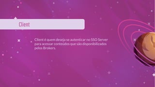 Client é quem deseja se autenticar no SSO Server
para acessar conteúdos que são disponibilizados
pelos Brokers.
Client
 