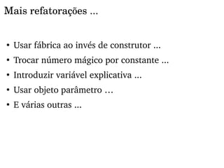 Mais refatorações ...


●
    Usar fábrica ao invés de construtor ...
●
    Trocar número mágico por constante ...
●
    Introduzir variável explicativa ...
●
    Usar objeto parâmetro …
●
    E várias outras ...
 