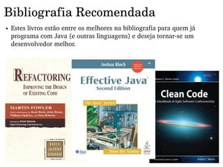 Bibliografia Recomendada
●   Estes livros estão entre os melhores na bibliografia para quem já 
    programa com Java (e outras linguagens) e deseja tornar­se um 
    desenvolvedor melhor.
 