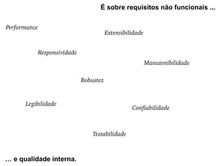 É sobre requisitos não funcionais ...

Performance
                                          Extensibilidade


              Responsividade
                                                            Manutenibilidade

                               Robustez


      Legibilidade
                                                    Confiabilidade



                                   Testabilidade



… e qualidade interna.
 