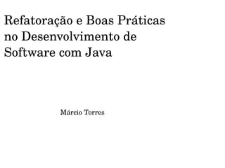 Refatoração e Boas Práticas 
no Desenvolvimento de 
Software com Java



         Márcio Torres
 