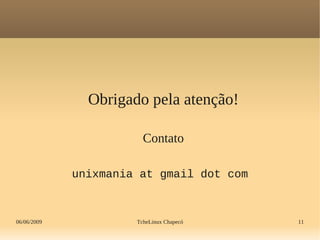 06/06/2009 TcheLinux Chapecó 11
Obrigado pela atenção!
Contato
unixmania at gmail dot com
 