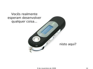 8 de novembro de 2008 14
Vocês realmente
esperam desenvolver
qualquer coisa...
nisto aqui?
 