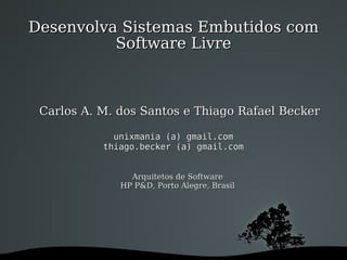 Desenvolva Sistemas Embutidos comDesenvolva Sistemas Embutidos com
Software LivreSoftware Livre
Carlos A. M. dos Santos e Thiago Rafael BeckerCarlos A. M. dos Santos e Thiago Rafael Becker
unixmania (a) gmail.comunixmania (a) gmail.com
thiago.becker (a) gmail.comthiago.becker (a) gmail.com
Arquitetos de SoftwareArquitetos de Software
HP P&D, Porto Alegre, BrasilHP P&D, Porto Alegre, Brasil
 