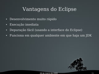 28 de março de 2009 51
Vantagens do Eclipse
 Desenvolvimento muito rápido
 Execução imediata
 Depuração fácil (usando a interface do Eclipse)
 Funciona em qualquer ambiente em que haja um JDK
 