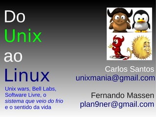 Do
Unix
ao
Linux
Unix wars, Bell Labs,
Software Livre, o
sistema que veio do frio
e o sentido da vida
Carlos Santos
unixmania@gmail.com
Fernando Massen
plan9ner@gmail.com
 