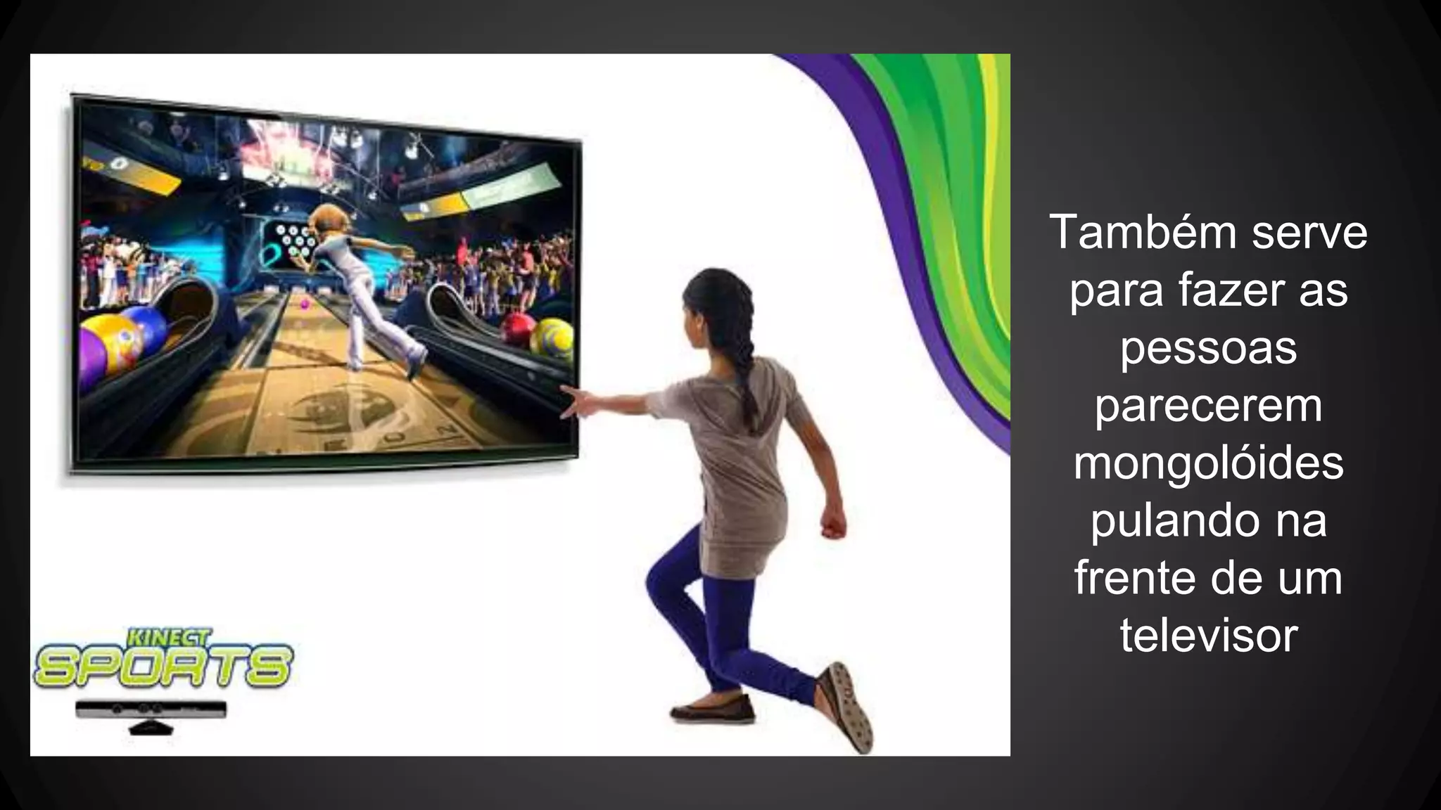 Também serve
para fazer as
pessoas
parecerem
mongolóides
pulando na
frente de um
televisor
 