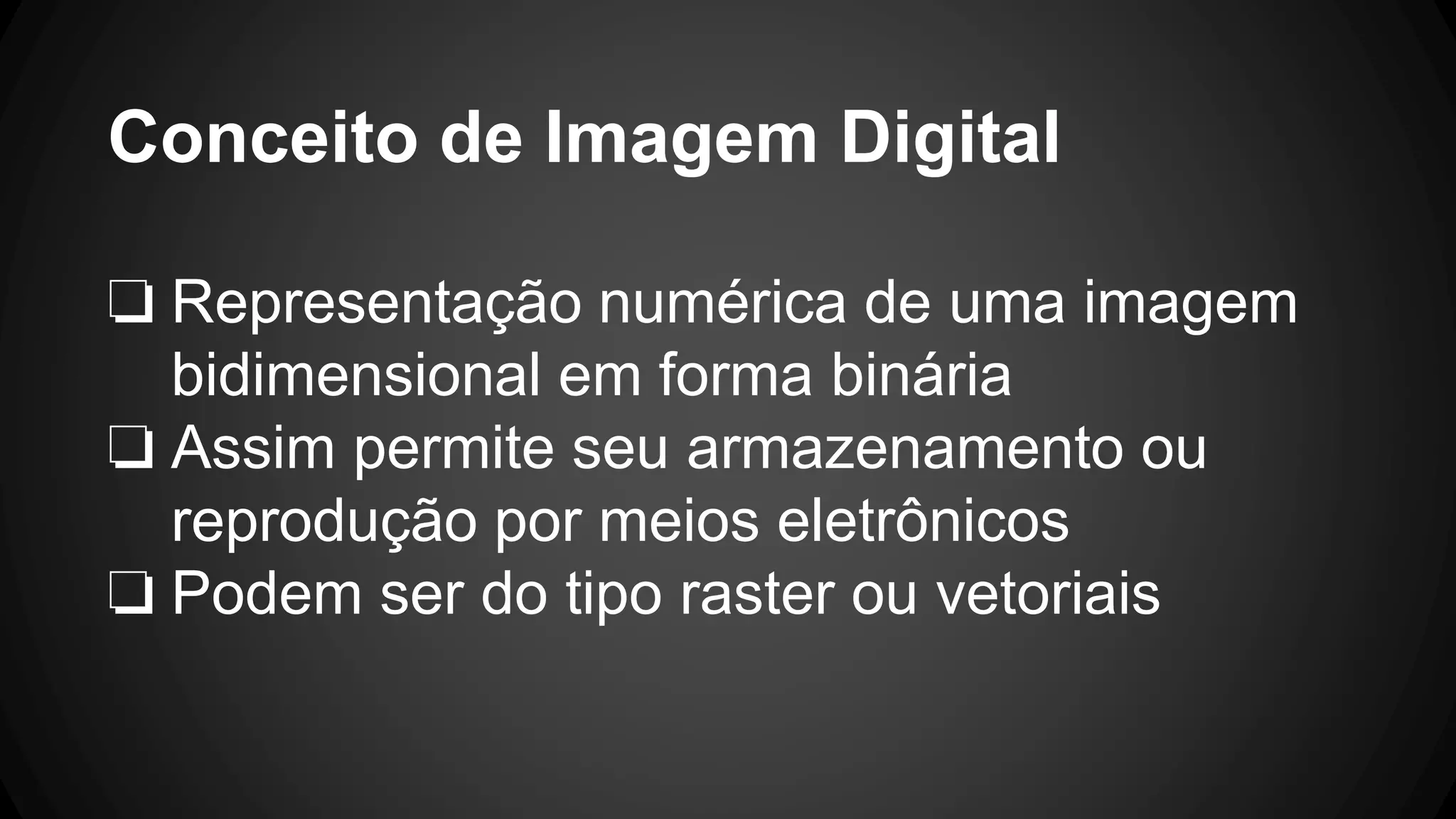 Conceito de Imagem Digital
❏ Representação numérica de uma imagem
bidimensional em forma binária
❏ Assim permite seu armazenamento ou
reprodução por meios eletrônicos
❏ Podem ser do tipo raster ou vetoriais
 