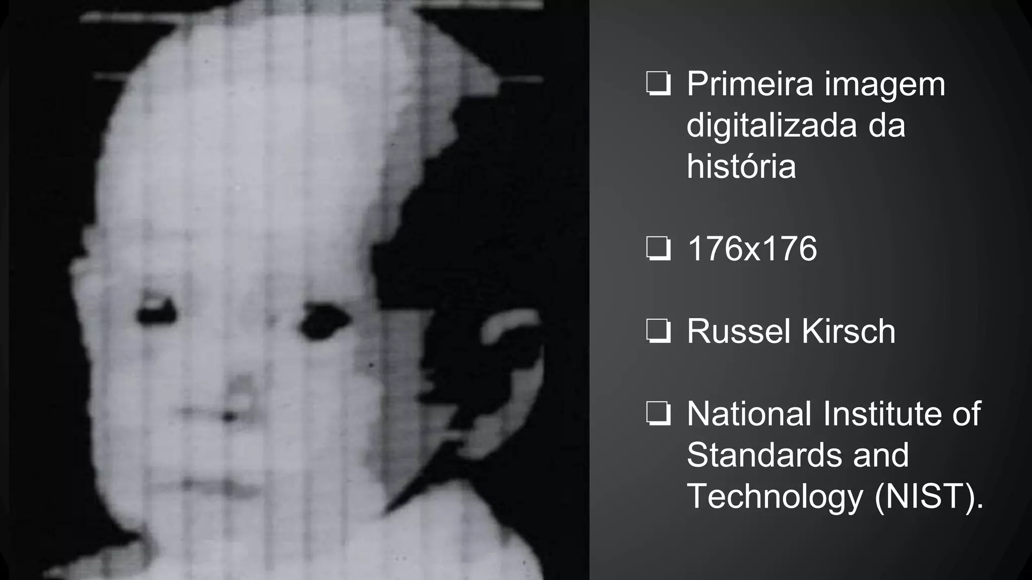 ❏ Primeira imagem
digitalizada da
história
❏ 176x176
❏ Russel Kirsch
❏ National Institute of
Standards and
Technology (NIST).
 