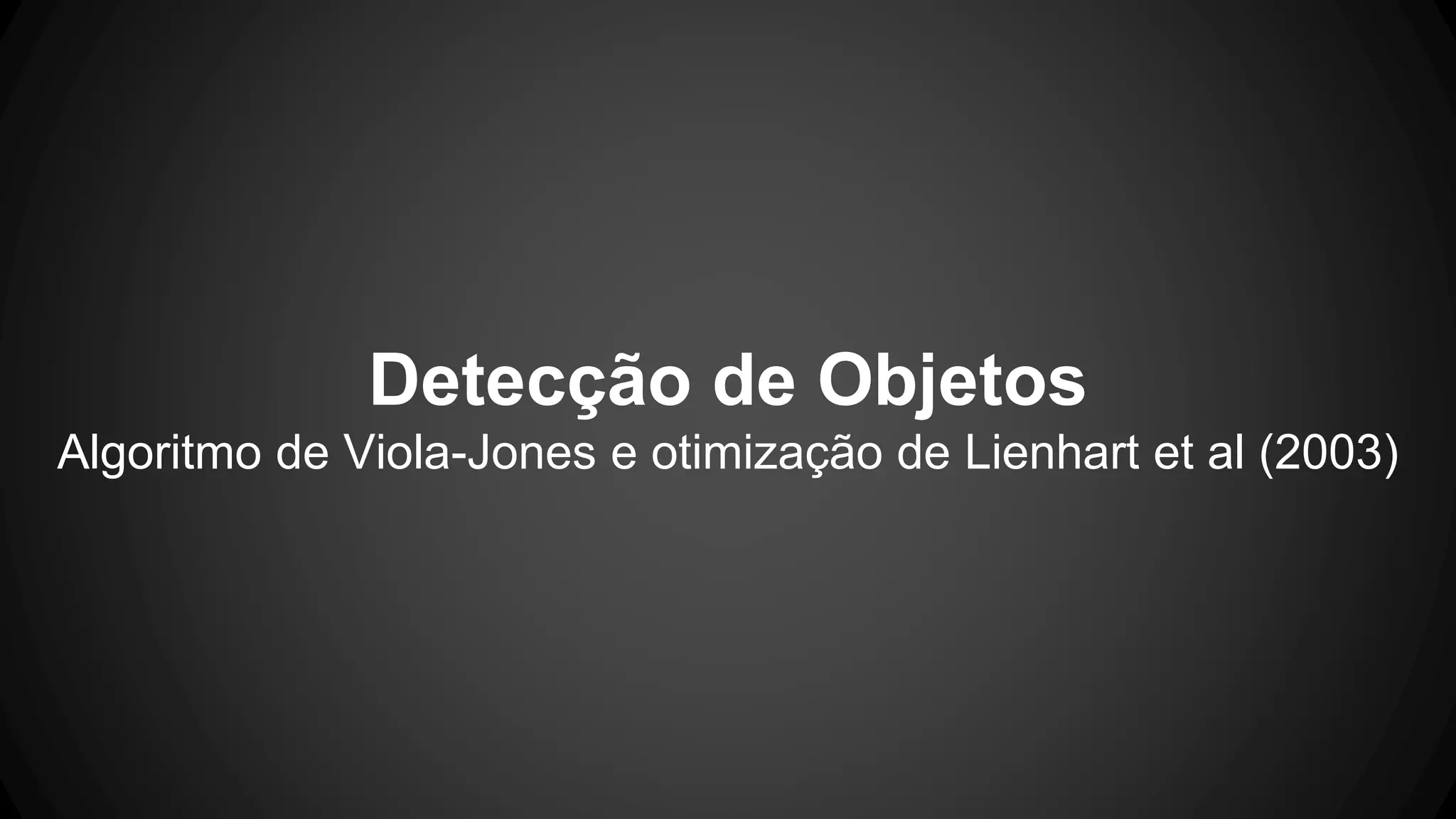 Detecção de Objetos
Algoritmo de Viola-Jones e otimização de Lienhart et al (2003)
 