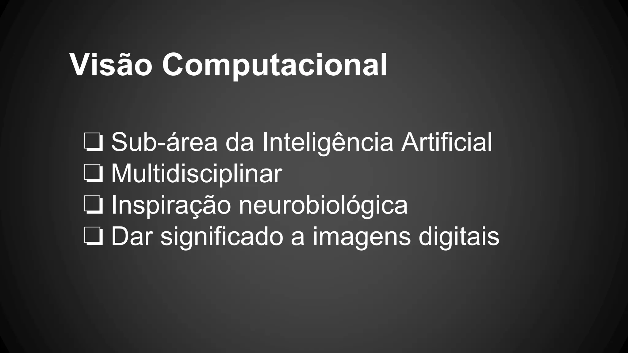 Visão Computacional
❏ Sub-área da Inteligência Artificial
❏ Multidisciplinar
❏ Inspiração neurobiológica
❏ Dar significado a imagens digitais
 