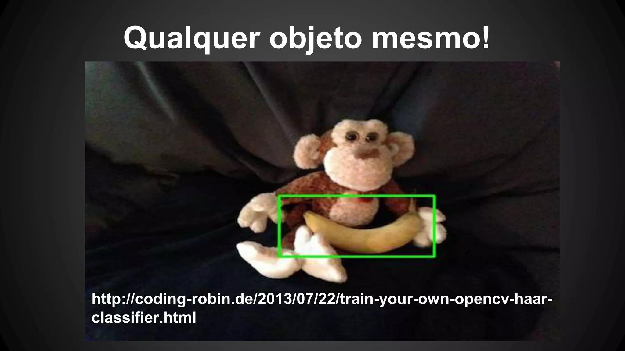 Qualquer objeto mesmo!
http://coding-robin.de/2013/07/22/train-your-own-opencv-haar-
classifier.html
 