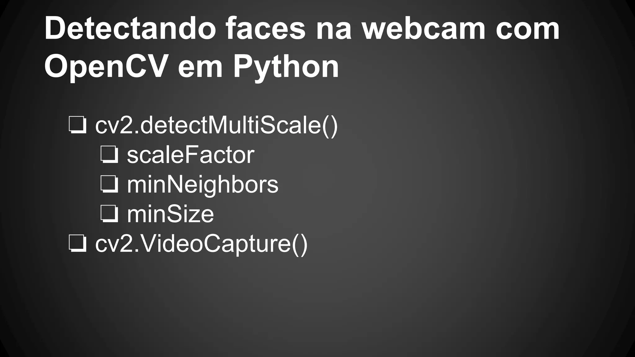 Detectando faces na webcam com
OpenCV em Python
❏ cv2.detectMultiScale()
❏ scaleFactor
❏ minNeighbors
❏ minSize
❏ cv2.VideoCapture()
 