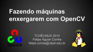 Fazendo máquinas
enxergarem com OpenCV
TCHÊLINUX 2014
Felipe Aguiar Corrêa
felipe.correa@ufpel.edu.br
 