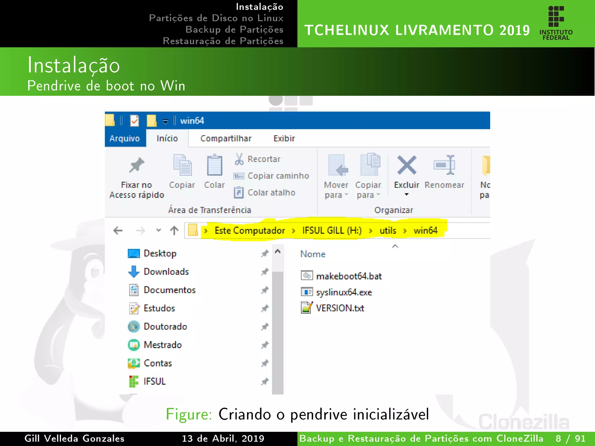 Instalação
Partições de Disco no Linux
Backup de Partições
Restauração de Partições
TCHELINUX LIVRAMENTO 2019
Instalação
Pendrive de boot no Win
Figure: Criando o pendrive inicializável
Gill Velleda Gonzales 13 de Abril, 2019 Backup e Restauração de Partições com CloneZilla 8 / 91
 
