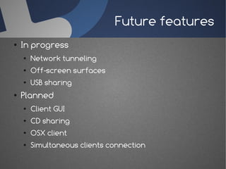 Future features
●   In progress
    ●   Network tunneling
    ●   Off-screen surfaces
    ●   USB sharing
●   Planned
    ●   Client GUI
    ●   CD sharing
    ●   OSX client
    ●   Simultaneous clients connection
 