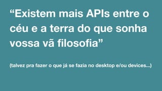 “Existem mais APIs entre o 
céu e a terra do que sonha 
vossa vã filosofia” 
(talvez pra fazer o que já se fazia no desktop e/ou devices...) 
 