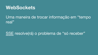 WebSockets 
Uma maneira de trocar informação em “tempo 
real” 
SSE resolve(rá) o problema de “só receber” 
 